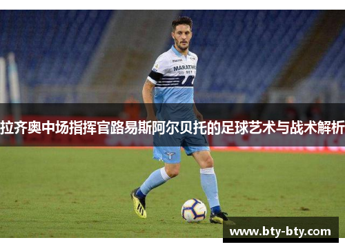 拉齐奥中场指挥官路易斯阿尔贝托的足球艺术与战术解析