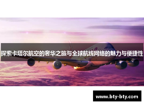 探索卡塔尔航空的奢华之旅与全球航线网络的魅力与便捷性
