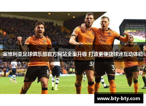 塞维利亚足球俱乐部官方网站全面升级 打造更便捷球迷互动体验