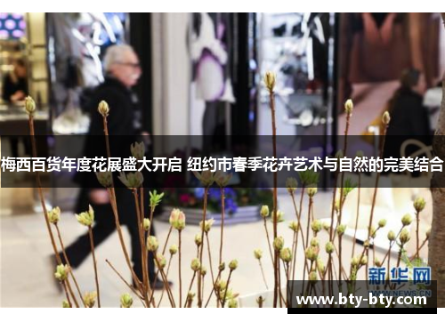 梅西百货年度花展盛大开启 纽约市春季花卉艺术与自然的完美结合
