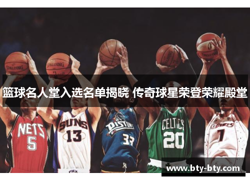 篮球名人堂入选名单揭晓 传奇球星荣登荣耀殿堂