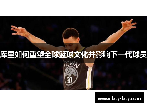 库里如何重塑全球篮球文化并影响下一代球员
