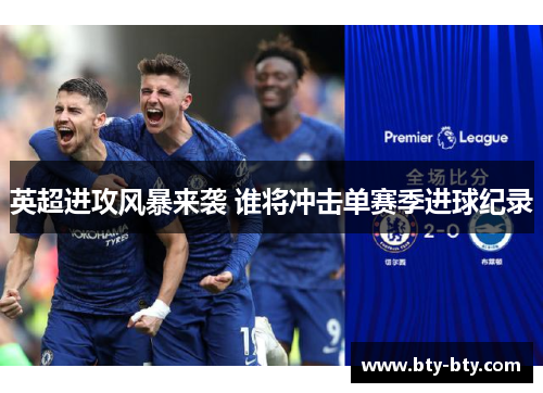 英超进攻风暴来袭 谁将冲击单赛季进球纪录