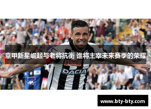 意甲新星崛起与老将抗衡 谁将主宰未来赛季的荣耀