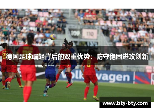 德国足球崛起背后的双重优势：防守稳固进攻创新