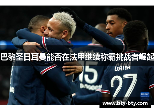 巴黎圣日耳曼能否在法甲继续称霸挑战者崛起