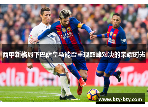 西甲新格局下巴萨皇马能否重现巅峰对决的荣耀时光