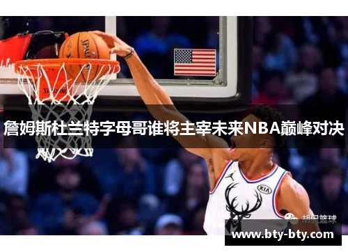 詹姆斯杜兰特字母哥谁将主宰未来NBA巅峰对决