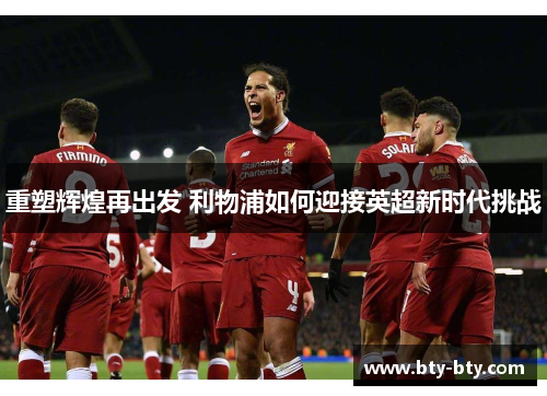 重塑辉煌再出发 利物浦如何迎接英超新时代挑战