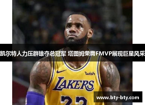 凯尔特人力压群雄夺总冠军 塔图姆荣膺FMVP展现巨星风采