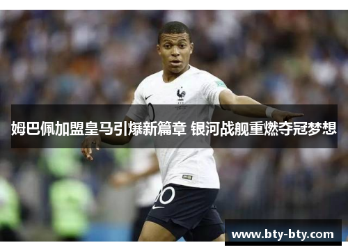 姆巴佩加盟皇马引爆新篇章 银河战舰重燃夺冠梦想