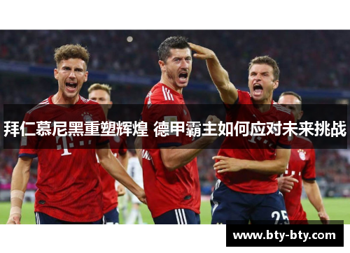 拜仁慕尼黑重塑辉煌 德甲霸主如何应对未来挑战