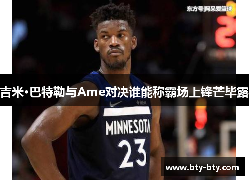 吉米·巴特勒与Ame对决谁能称霸场上锋芒毕露
