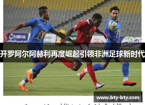开罗阿尔阿赫利再度崛起引领非洲足球新时代