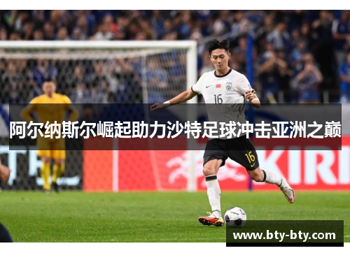 阿尔纳斯尔崛起助力沙特足球冲击亚洲之巅