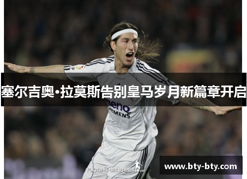 塞尔吉奥·拉莫斯告别皇马岁月新篇章开启