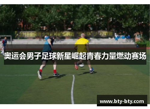 奥运会男子足球新星崛起青春力量燃动赛场