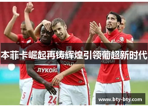 本菲卡崛起再铸辉煌引领葡超新时代