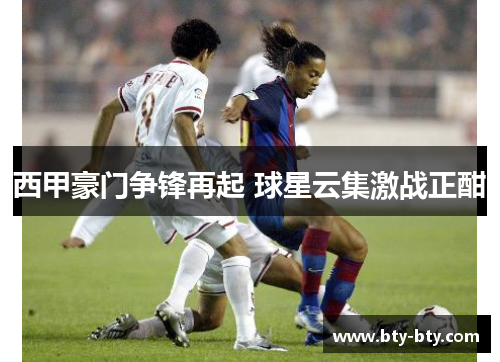 西甲豪门争锋再起 球星云集激战正酣