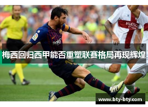 梅西回归西甲能否重塑联赛格局再现辉煌