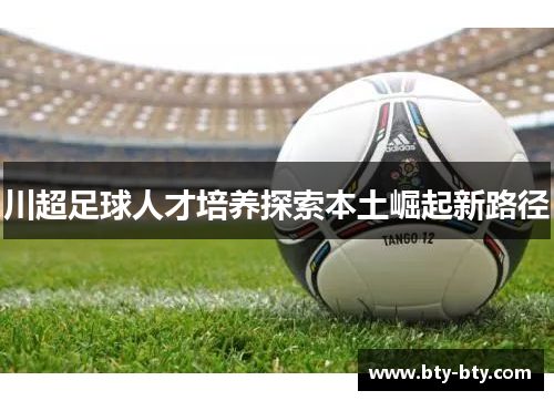 川超足球人才培养探索本土崛起新路径