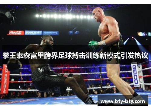 拳王泰森富里跨界足球搏击训练新模式引发热议