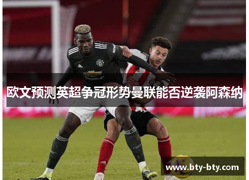 欧文预测英超争冠形势曼联能否逆袭阿森纳