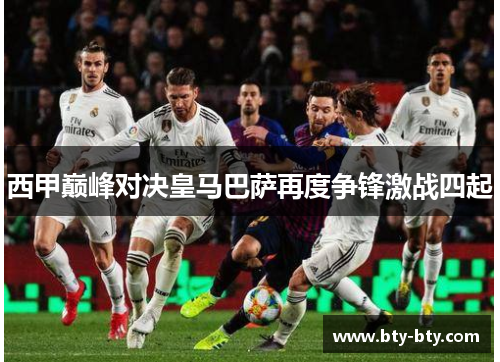 西甲巅峰对决皇马巴萨再度争锋激战四起
